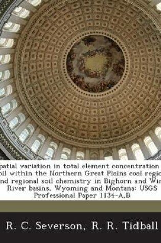 Cover of Spatial Variation in Total Element Concentration in Soil Within the Northern Great Plains Coal Region, and Regional Soil Chemistry in Bighorn and Wind