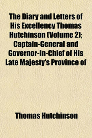 Cover of The Diary and Letters of His Excellency Thomas Hutchinson (Volume 2); Captain-General and Governor-In-Chief of His Late Majesty's Province of