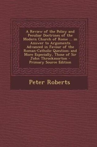 Cover of A Review of the Policy and Peculiar Doctrines of the Modern Church of Rome ... in Answer to Arguments Advanced in Favour of the Roman-Catholic Question; And More Especially, Those of Sir John Throckmorton