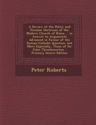 Book cover for A Review of the Policy and Peculiar Doctrines of the Modern Church of Rome ... in Answer to Arguments Advanced in Favour of the Roman-Catholic Question; And More Especially, Those of Sir John Throckmorton