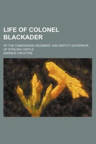 Cover of Life of Colonel Blackader; Of the Cameronian Regiment, and Deputy Governor of Stirling Castle