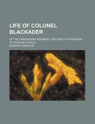 Book cover for Life of Colonel Blackader; Of the Cameronian Regiment, and Deputy Governor of Stirling Castle