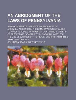 Book cover for An Abridgment of the Laws of Pennsylvania; Being a Complete Digest of All Such Acts of Assembly, as Concern the Commonwealth at Large. to Which Is Added, an Appendix, Containing a Variety of Precedents (Adapted to the Several Acts) for the Use of Justices of