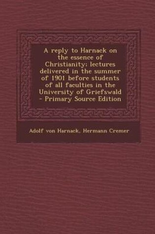 Cover of A Reply to Harnack on the Essence of Christianity; Lectures Delivered in the Summer of 1901 Before Students of All Faculties in the University of Gr