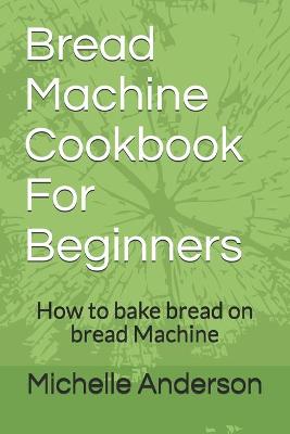 Book cover for Bread Machine Cookbook For Beginners