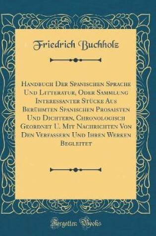 Cover of Handbuch Der Spanischen Sprache Und Litteratur, Oder Sammlung Interessanter Stücke Aus Berühmten Spanischen Prosaisten Und Dichtern, Chronologisch Geordnet U. Mit Nachrichten Von Den Verfassern Und Ihren Werken Begleitet (Classic Reprint)