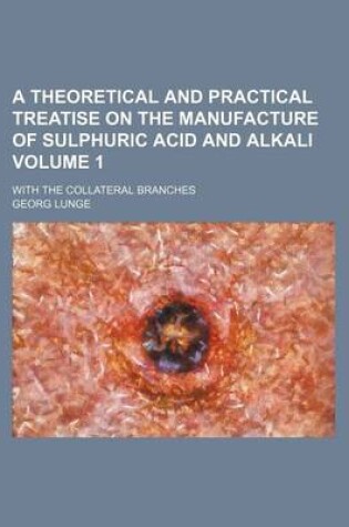 Cover of A Theoretical and Practical Treatise on the Manufacture of Sulphuric Acid and Alkali Volume 1; With the Collateral Branches