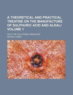 Book cover for A Theoretical and Practical Treatise on the Manufacture of Sulphuric Acid and Alkali Volume 1; With the Collateral Branches