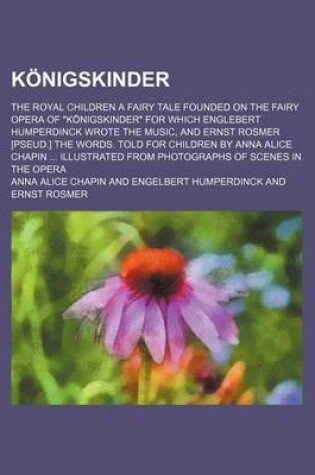 Cover of Konigskinder; The Royal Children a Fairy Tale Founded on the Fairy Opera of "Konigskinder" for Which Englebert Humperdinck Wrote the Music, and Ernst Rosmer [Pseud.] the Words. Told for Children by Anna Alice Chapin Illustrated from