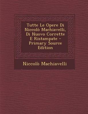 Book cover for Tutte Le Opere Di Niccolo Machiavelli, Di Nuovo Corrette E Ristampate