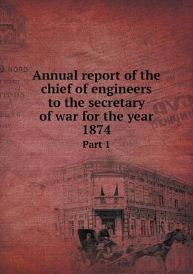 Book cover for Annual report of the chief of engineers to the secretary of war for the year 1874 Part 1