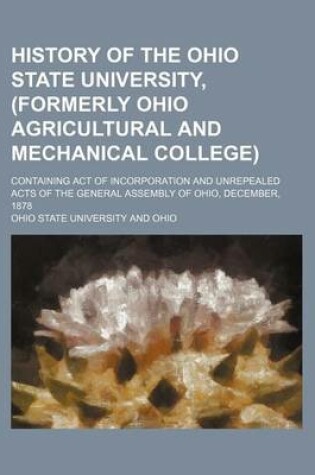 Cover of History of the Ohio State University, (Formerly Ohio Agricultural and Mechanical College); Containing Act of Incorporation and Unrepealed Acts of the General Assembly of Ohio, December, 1878