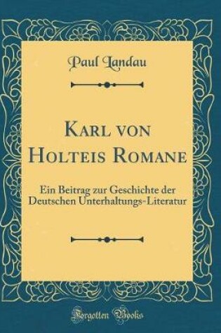 Cover of Karl von Holteis Romane: Ein Beitrag zur Geschichte der Deutschen Unterhaltungs-Literatur (Classic Reprint)