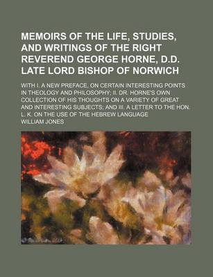 Book cover for Memoirs of the Life, Studies, and Writings of the Right Reverend George Horne, D.D. Late Lord Bishop of Norwich; With I. a New Preface, on Certain Interesting Points in Theology and Philosophy II. Dr. Horne's Own Collection of His Thoughts on a Variety of