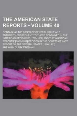 Cover of The American State Reports (Volume 40); Containing the Cases of General Value and Authority Subsequent to Those Contained in the "American Decisions" [1760-1869] and the "American Reports" [1869-1887] Decided in the Courts of Last Resort of the Several St