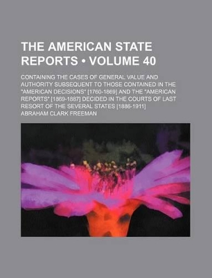 Book cover for The American State Reports (Volume 40); Containing the Cases of General Value and Authority Subsequent to Those Contained in the "American Decisions" [1760-1869] and the "American Reports" [1869-1887] Decided in the Courts of Last Resort of the Several St