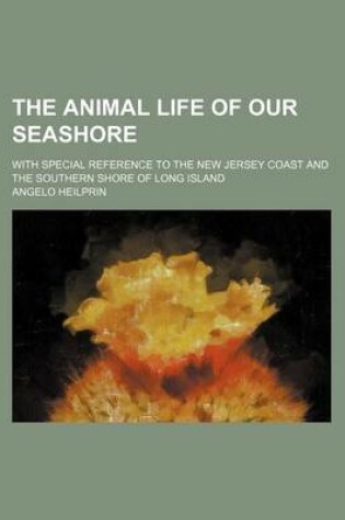 Cover of The Animal Life of Our Seashore; With Special Reference to the New Jersey Coast and the Southern Shore of Long Island