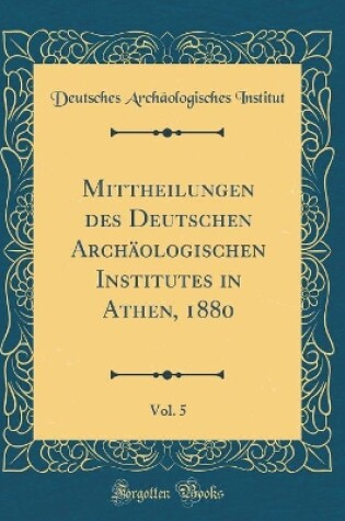 Cover of Mittheilungen des Deutschen Archäologischen Institutes in Athen, 1880, Vol. 5 (Classic Reprint)