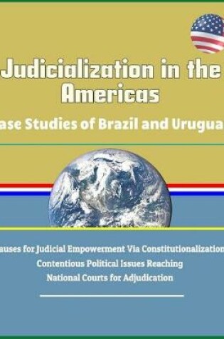 Cover of Judicialization in the Americas - Case Studies of Brazil and Uruguay, Causes for Judicial Empowerment Via Constitutionalization, Contentious Political Issues Reaching National Courts for Adjudication