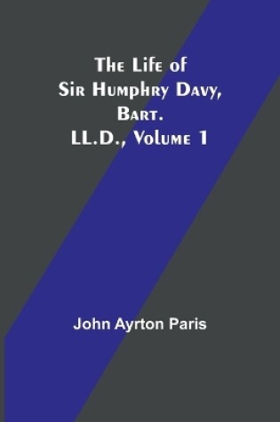 Cover of The Life of Sir Humphry Davy, Bart. LL.D., Volume 1