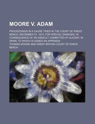 Book cover for Moore V. Adam; Proceedings in a Cause Tried in the Court of King's Bench, December 21, 1815, for Special Damages, in Consequence of an Assault Committed at Alicant, in Spain, to Which Is Added an Appendix