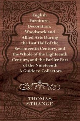 Cover of English Furniture, Decoration, Woodwork and Allied Arts During the Last Half of the Seventeenth Century, and the Whole of the Eighteenth Century, and the Earlier Part of the Nineteenth - A Guide to Collectors