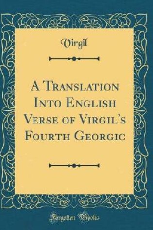 Cover of A Translation Into English Verse of Virgil's Fourth Georgic (Classic Reprint)