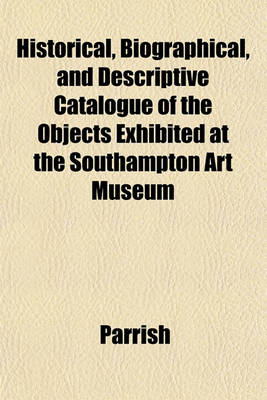 Book cover for Historical, Biographical, and Descriptive Catalogue of the Objects Exhibited at the Southampton Art Museum