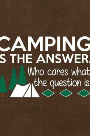 Cover of Camping Is the Answer Who Cares What the Question Is