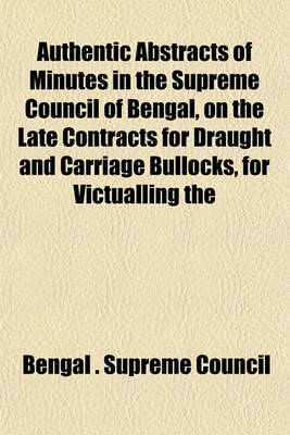 Book cover for Authentic Abstracts of Minutes in the Supreme Council of Bengal, on the Late Contracts for Draught and Carriage Bullocks, for Victualling the