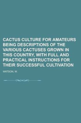 Cover of Cactus Culture for Amateurs Being Descriptions of the Various Cactuses Grown in This Country, with Full and Practical Instructions for Their