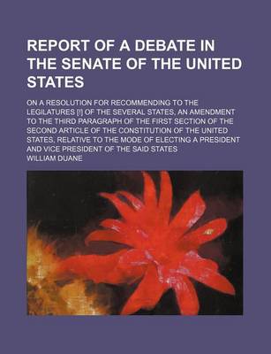 Book cover for Report of a Debate in the Senate of the United States; On a Resolution for Recommending to the Legilatures [!] of the Several States, an Amendment to the Third Paragraph of the First Section of the Second Article of the Constitution of the United States,