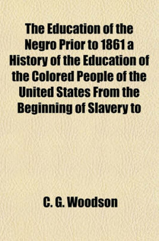 Cover of The Education of the Negro Prior to 1861 a History of the Education of the Colored People of the United States from the Beginning of Slavery to