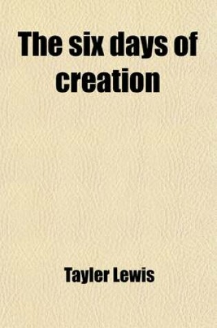 Cover of The Six Days of Creation; Or, the Scriptural Cosmology, with the Ancient Idea of Time-Worlds, in Distinction from Worlds in Space