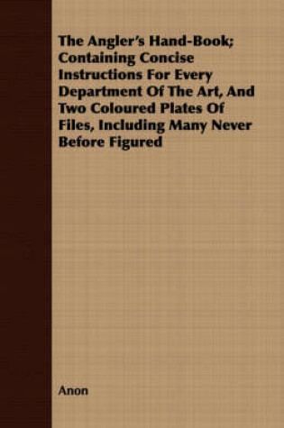 Cover of The Angler's Hand-Book; Containing Concise Instructions For Every Department Of The Art, And Two Coloured Plates Of Files, Including Many Never Before Figured