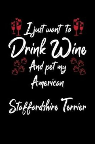 Cover of I Just Want To Drink Wine And Pet My American Staffordshire Terrier