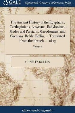 Cover of The Ancient History of the Egyptians, Carthaginians, Assyrians, Babylonians, Medes and Persians, Macedonians, and Grecians. by Mr. Rollin, ... Translated from the French. ... of 13; Volume 5