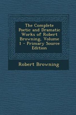 Cover of The Complete Poetic and Dramatic Works of Robert Browning, Volume 1 - Primary Source Edition