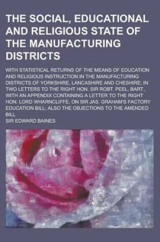 Cover of The Social, Educational and Religious State of the Manufacturing Districts; With Statistical Returns of the Means of Education and Religious Instruction in the Manufacturing Districts of Yorkshire, Lancashire and Cheshire; In Two Letters