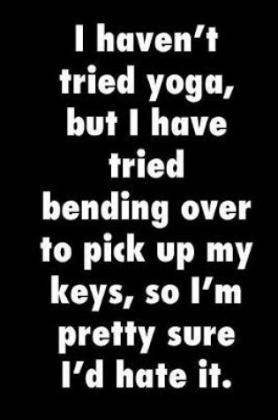 Cover of I haven't tried yoga, but I have tried bending over to pick up my keys, so I'm pretty sure I'd hate it.