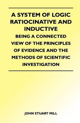 Book cover for A System of Logic Ratiocinative and Inductive - Being a Connected View of the Principles of Evidence and the Methods of Scientific Investigation