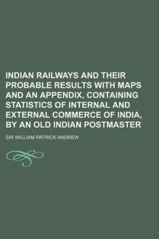 Cover of Indian Railways and Their Probable Results with Maps and an Appendix, Containing Statistics of Internal and External Commerce of India, by an Old Indi