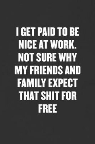 Cover of I Get Paid to Be Nice at Work. Not Sure Why My Friends and Family Expect That Shit for Free