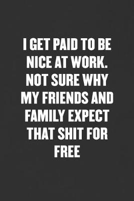 Book cover for I Get Paid to Be Nice at Work. Not Sure Why My Friends and Family Expect That Shit for Free