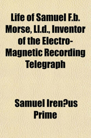 Cover of Life of Samuel F.B. Morse, LL.D., Inventor of the Electro-Magnetic Recording Telegraph