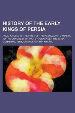 Cover of History of the Early Kings of Persia; From Kaiomars, the First of the Peshdadian Dynasty, to the Conquest of Iran by Alexander the Great