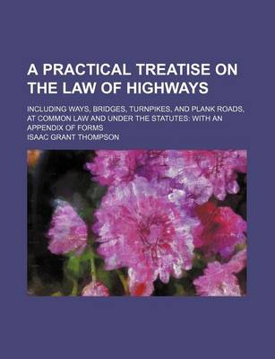 Book cover for A Practical Treatise on the Law of Highways; Including Ways, Bridges, Turnpikes, and Plank Roads, at Common Law and Under the Statutes with an Appendix of Forms