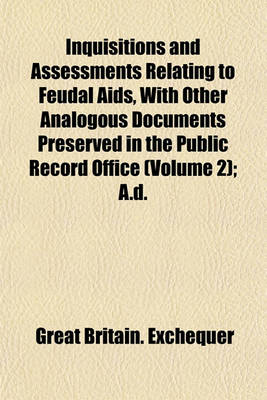 Book cover for Inquisitions and Assessments Relating to Feudal AIDS, with Other Analogous Documents Preserved in the Public Record Office (Volume 2); A.D.