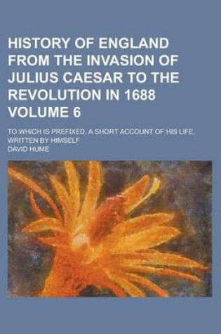 Cover of History of England from the Invasion of Julius Caesar to the Revolution in 1688; To Which Is Prefixed, a Short Account of His Life, Written by Himself Volume 6