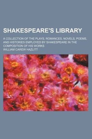 Cover of Shakespeare's Library; A Collection of the Plays, Romances, Novels, Poems, and Histories Employed by Shakespeare in the Composition of His Works